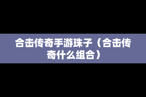 合击传奇手游珠子（合击传奇什么组合）