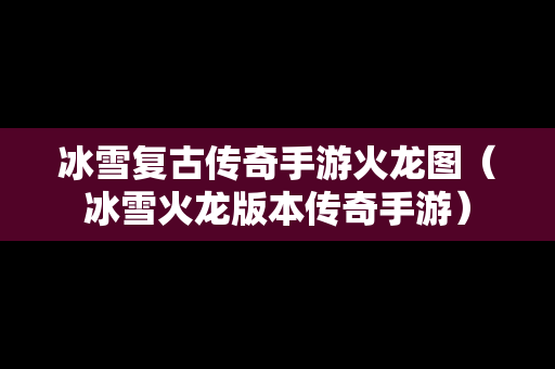 冰雪复古传奇手游火龙图（冰雪火龙版本传奇手游）