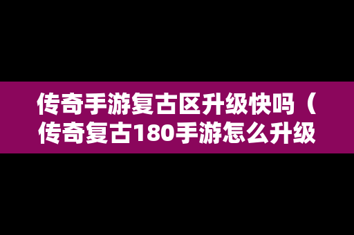 传奇手游复古区升级快吗（传奇复古180手游怎么升级快）