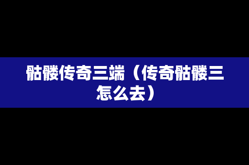 骷髅传奇三端（传奇骷髅三怎么去）