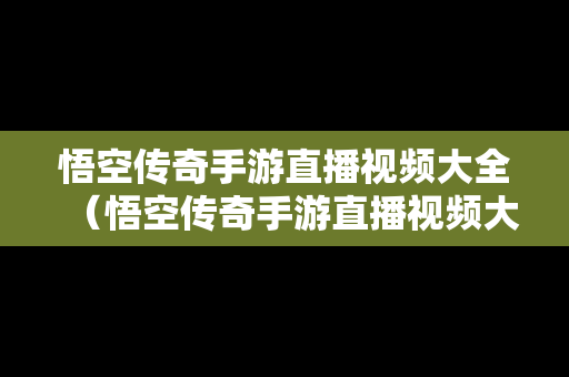 悟空传奇手游直播视频大全（悟空传奇手游直播视频大全下载）