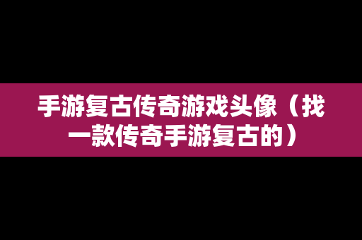 手游复古传奇游戏头像（找一款传奇手游复古的）