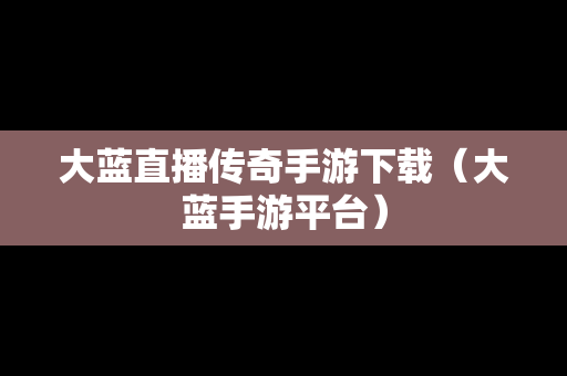 大蓝直播传奇手游下载（大蓝手游平台）