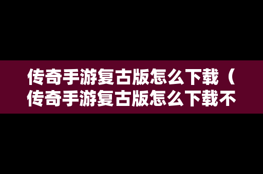 传奇手游复古版怎么下载（传奇手游复古版怎么下载不了）