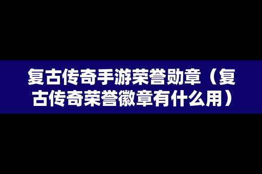 复古传奇手游荣誉勋章（复古传奇荣誉徽章有什么用）
