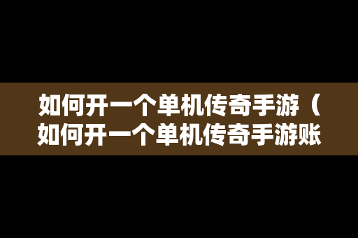 如何开一个单机传奇手游（如何开一个单机传奇手游账号）