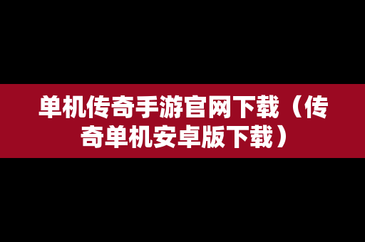 单机传奇手游官网下载（传奇单机安卓版下载）