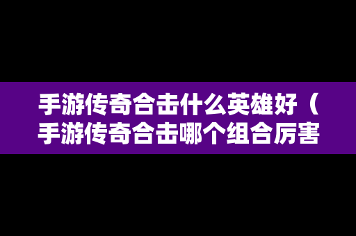 手游传奇合击什么英雄好（手游传奇合击哪个组合厉害）