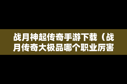 战月神起传奇手游下载（战月传奇大极品哪个职业厉害）