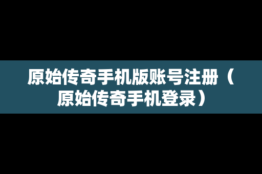 原始传奇手机版账号注册（原始传奇手机登录）
