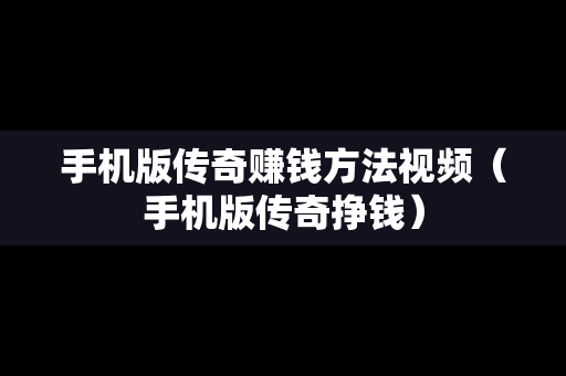 手机版传奇赚钱方法视频（手机版传奇挣钱）