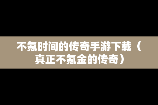 不氪时间的传奇手游下载（真正不氪金的传奇）