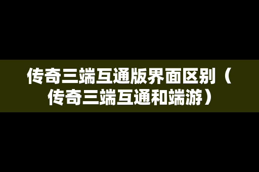 传奇三端互通版界面区别（传奇三端互通和端游）