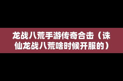 龙战八荒手游传奇合击（诛仙龙战八荒啥时候开服的）