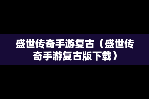 盛世传奇手游复古（盛世传奇手游复古版下载）