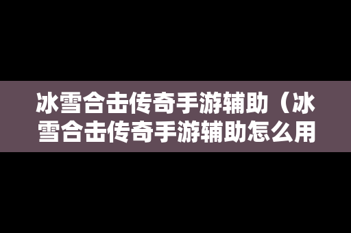 冰雪合击传奇手游辅助（冰雪合击传奇手游辅助怎么用）