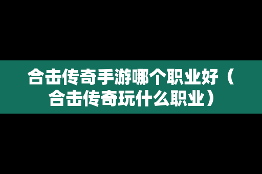 合击传奇手游哪个职业好（合击传奇玩什么职业）