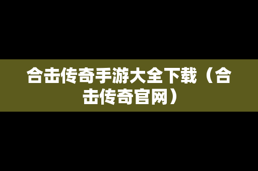 合击传奇手游大全下载（合击传奇官网）