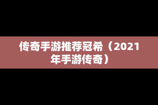 传奇手游推荐冠希（2021年手游传奇）