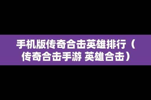 手机版传奇合击英雄排行（传奇合击手游 英雄合击）