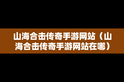 山海合击传奇手游网站（山海合击传奇手游网站在哪）