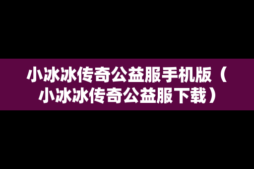 小冰冰传奇公益服手机版（小冰冰传奇公益服下载）