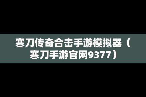 寒刀传奇合击手游模拟器（寒刀手游官网9377）