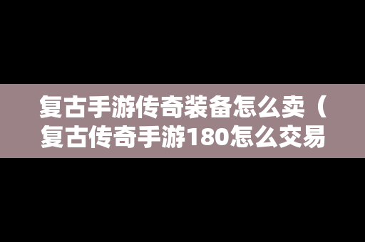 复古手游传奇装备怎么卖（复古传奇手游180怎么交易物品）