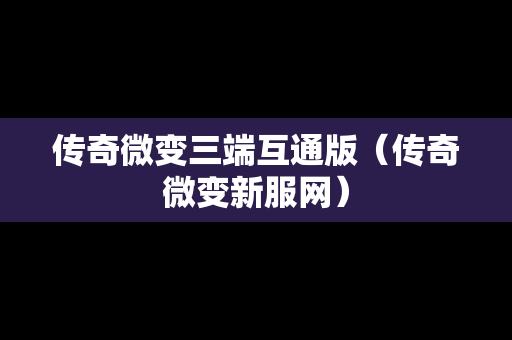 传奇微变三端互通版（传奇微变新服网）