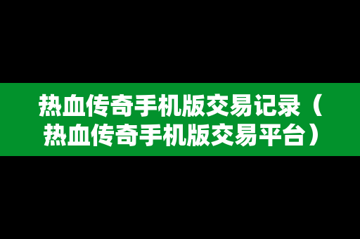 热血传奇手机版交易记录（热血传奇手机版交易平台）
