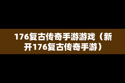 176复古传奇手游游戏（新开176复古传奇手游）
