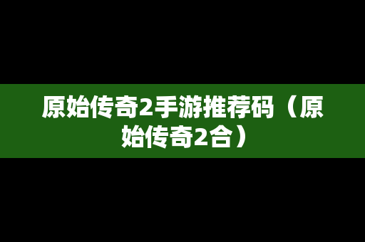 原始传奇2手游推荐码（原始传奇2合）