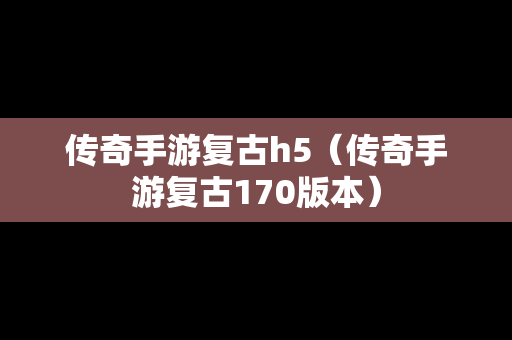 传奇手游复古h5（传奇手游复古170版本）