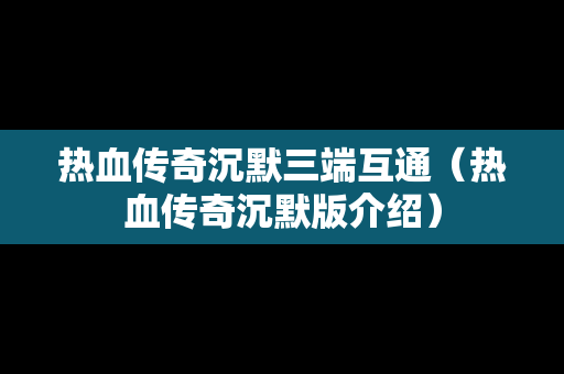热血传奇沉默三端互通（热血传奇沉默版介绍）