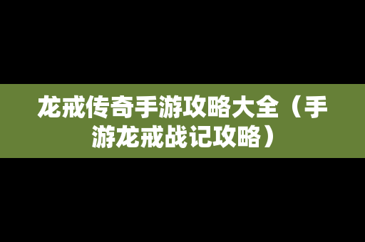 龙戒传奇手游攻略大全（手游龙戒战记攻略）