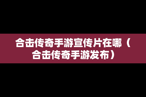 合击传奇手游宣传片在哪（合击传奇手游发布）