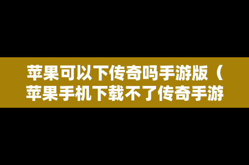 苹果可以下传奇吗手游版（苹果手机下载不了传奇手游）