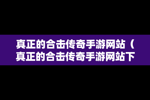 真正的合击传奇手游网站（真正的合击传奇手游网站下载）