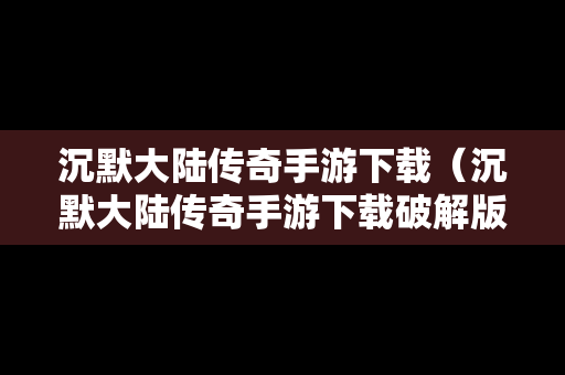 沉默大陆传奇手游下载（沉默大陆传奇手游下载破解版）