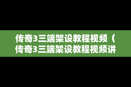 传奇3三端架设教程视频（传奇3三端架设教程视频讲解）