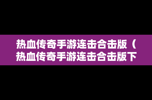 热血传奇手游连击合击版（热血传奇手游连击合击版下载）
