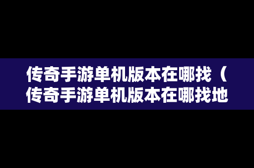 传奇手游单机版本在哪找（传奇手游单机版本在哪找地图）