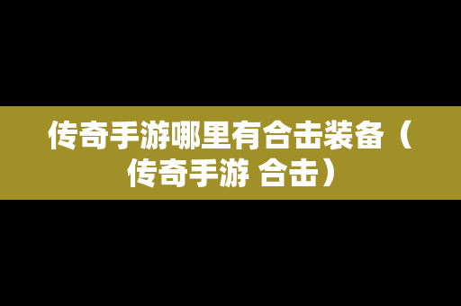 传奇手游哪里有合击装备（传奇手游 合击）