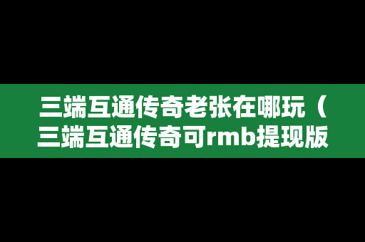 三端互通传奇老张在哪玩（三端互通传奇可rmb提现版）