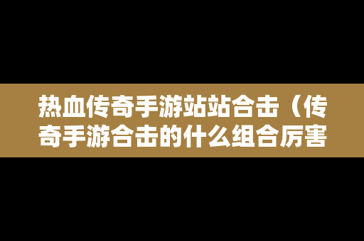 热血传奇手游站站合击（传奇手游合击的什么组合厉害）