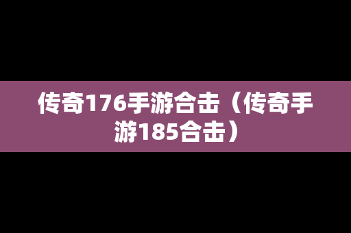 传奇176手游合击（传奇手游185合击）
