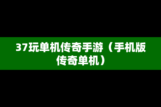 37玩单机传奇手游（手机版传奇单机）