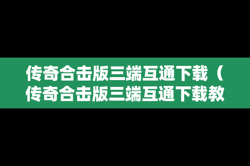 传奇合击版三端互通下载（传奇合击版三端互通下载教程）