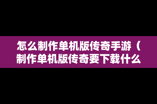 怎么制作单机版传奇手游（制作单机版传奇要下载什么软件）