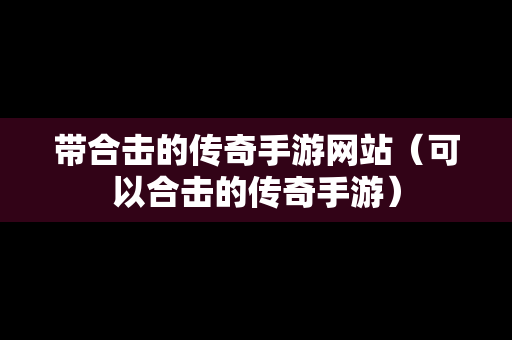 带合击的传奇手游网站（可以合击的传奇手游）